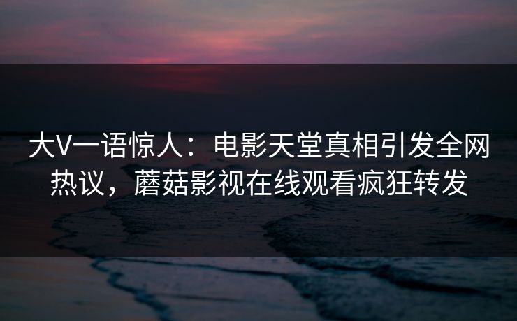 大V一语惊人：电影天堂真相引发全网热议，蘑菇影视在线观看疯狂转发