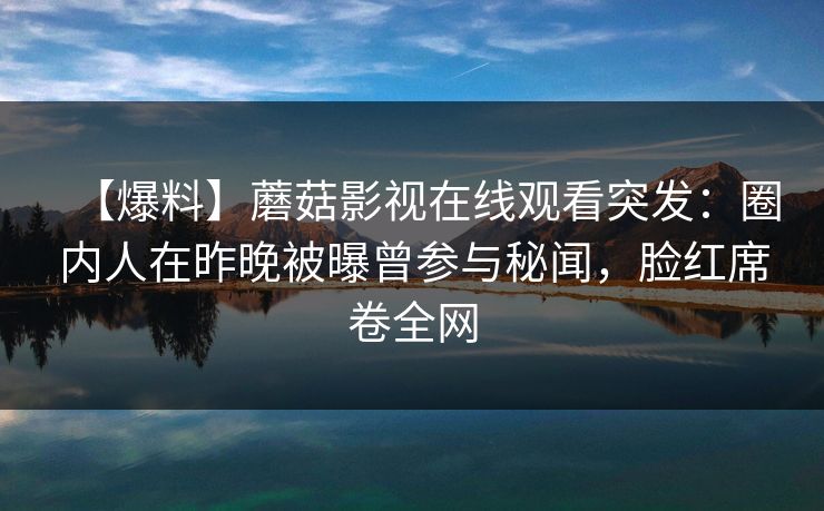 【爆料】蘑菇影视在线观看突发：圈内人在昨晚被曝曾参与秘闻，脸红席卷全网
