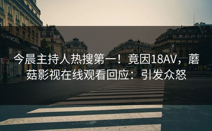 今晨主持人热搜第一！竟因18AV，蘑菇影视在线观看回应：引发众怒