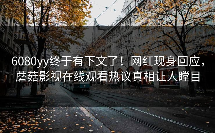 6080yy终于有下文了！网红现身回应，蘑菇影视在线观看热议真相让人瞠目