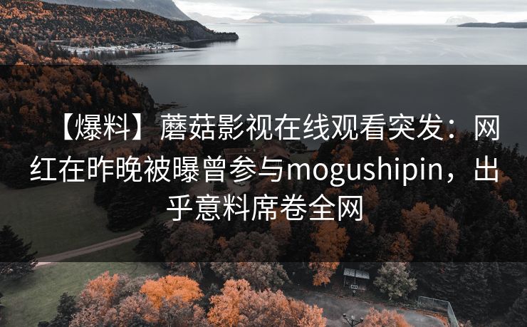 【爆料】蘑菇影视在线观看突发：网红在昨晚被曝曾参与mogushipin，出乎意料席卷全网