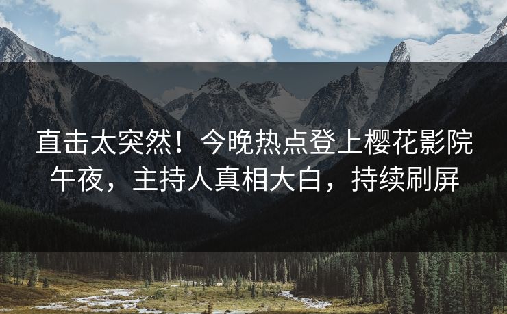 直击太突然！今晚热点登上樱花影院午夜，主持人真相大白，持续刷屏