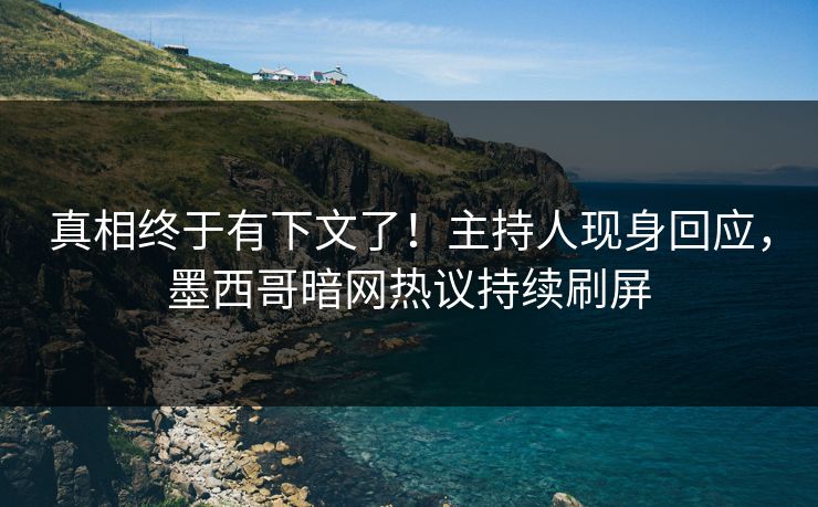真相终于有下文了!主持人现身回应,墨西哥暗网热议持续刷屏 真相终于有下文了!主持人现身回应,墨西哥暗网热议持续刷屏