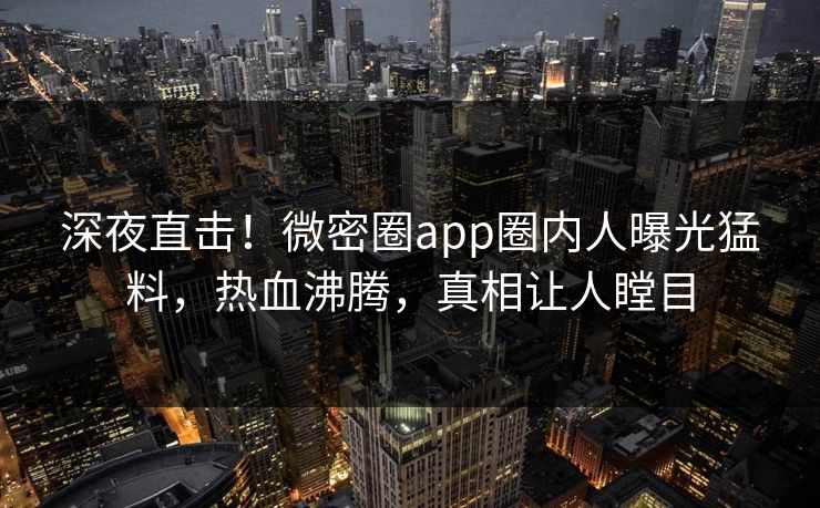 深夜直击！微密圈app圈内人曝光猛料，热血沸腾，真相让人瞠目