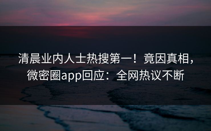 清晨业内人士热搜第一!竟因真相,微密圈app回应:全网热议不断 清晨业内人士热搜第一!竟因真相,微密圈app回应:全网热议不断
