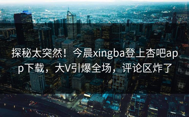 探秘太突然!今晨xingba登上杏吧app下载,大V引爆全场,评论区炸了 探秘太突然!今晨xingba登上杏吧app下载,大V引爆全场,评论区炸了