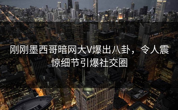 刚刚墨西哥暗网大V爆出八卦，令人震惊细节引爆社交圈