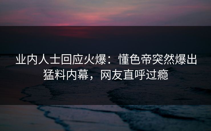 业内人士回应火爆:懂色帝突然爆出猛料内幕,网友直呼过瘾 业内人士回应火爆:懂色帝突然爆出猛料内幕,网友直呼过瘾