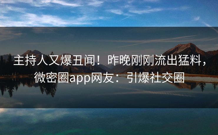 主持人又爆丑闻!昨晚刚刚流出猛料,微密圈app网友:引爆社交圈 主持人又爆丑闻!昨晚刚刚流出猛料,微密圈app网友:引爆社交圈