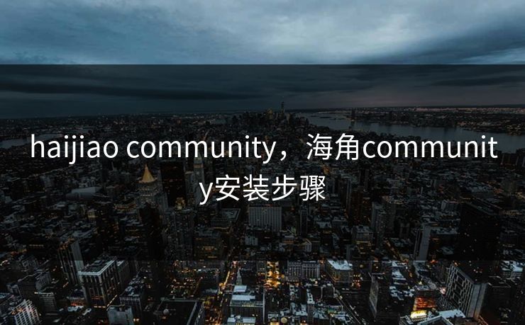 haijiao community，海角community安装步骤