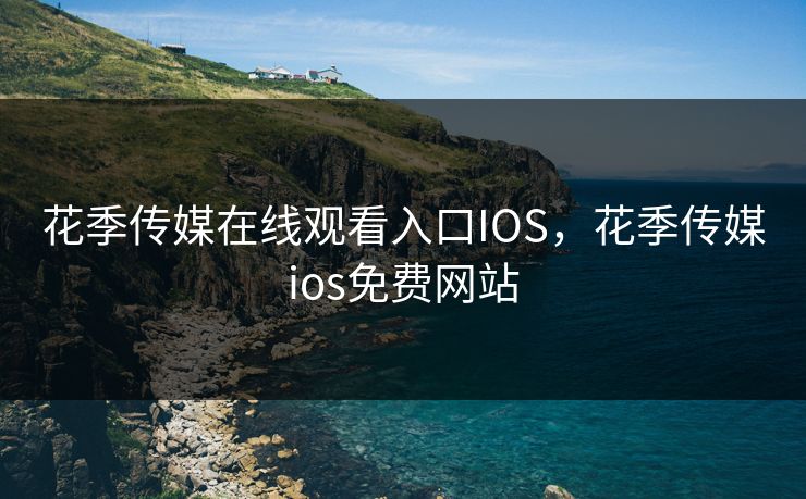 花季传媒在线观看入口IOS，花季传媒ios免费网站