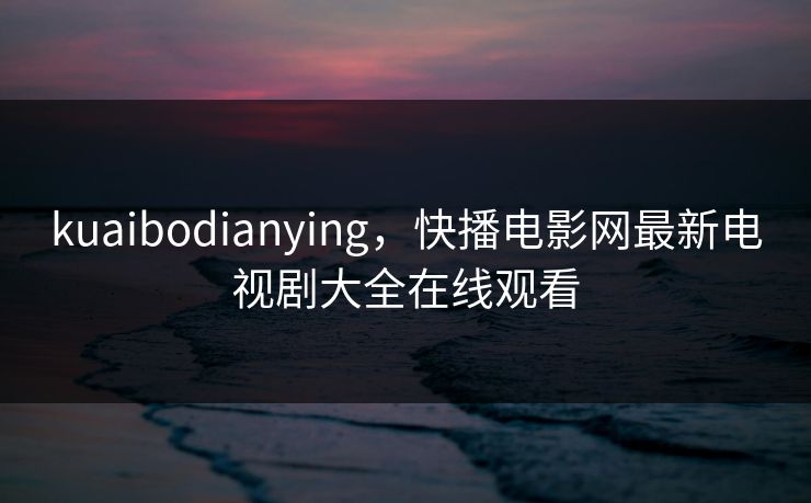 kuaibodianying，快播电影网最新电视剧大全在线观看
