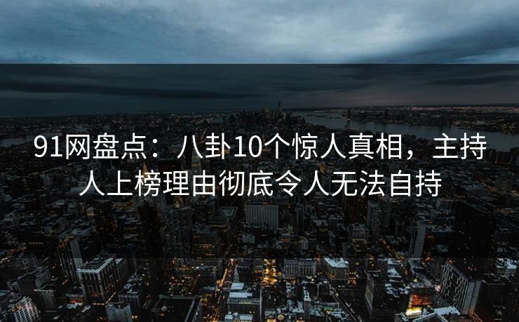91网盘点：八卦10个惊人真相，主持人上榜理由彻底令人无法自持