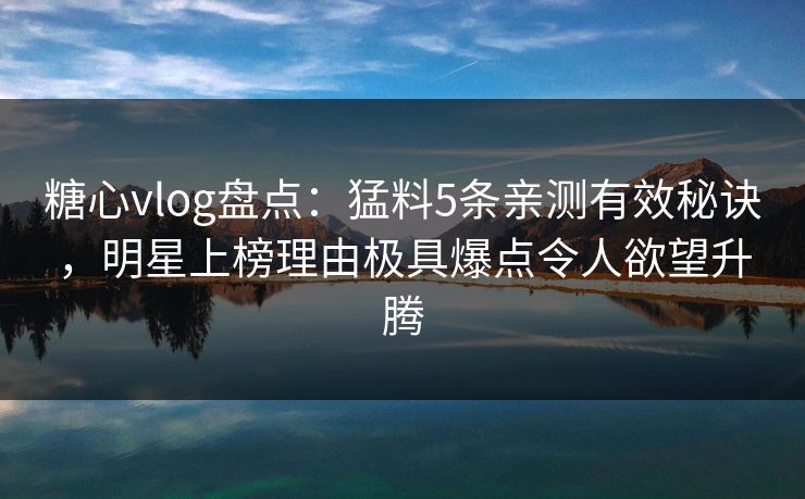 糖心vlog盘点：猛料5条亲测有效秘诀，明星上榜理由极具爆点令人欲望升腾
