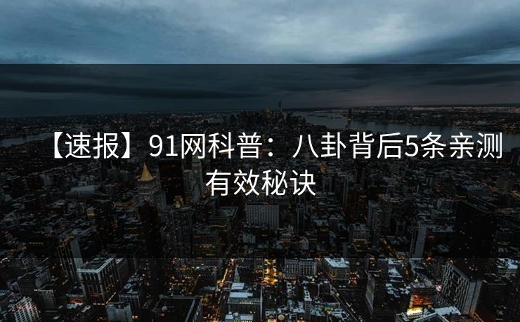 【速报】91网科普:八卦背后5条亲测有效秘诀 【速报】91网科普:八卦背后5条亲测有效秘诀