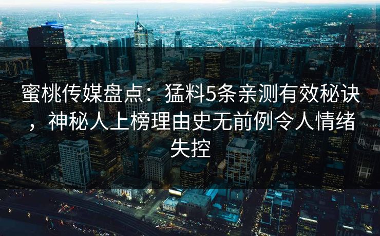 蜜桃传媒盘点:猛料5条亲测有效秘诀,神秘人上榜理由史无前例令人情绪失控 蜜桃传媒盘点:猛料5条亲测有效秘诀,神秘人上榜理由史无前例令人情绪失控
