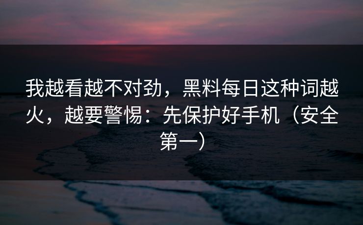 我越看越不对劲，黑料每日这种词越火，越要警惕：先保护好手机（安全第一）