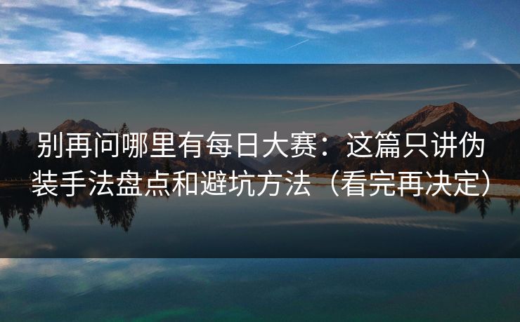 别再问哪里有每日大赛：这篇只讲伪装手法盘点和避坑方法（看完再决定）