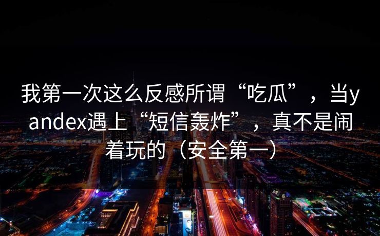 我第一次这么反感所谓“吃瓜”，当yandex遇上“短信轰炸”，真不是闹着玩的（安全第一）