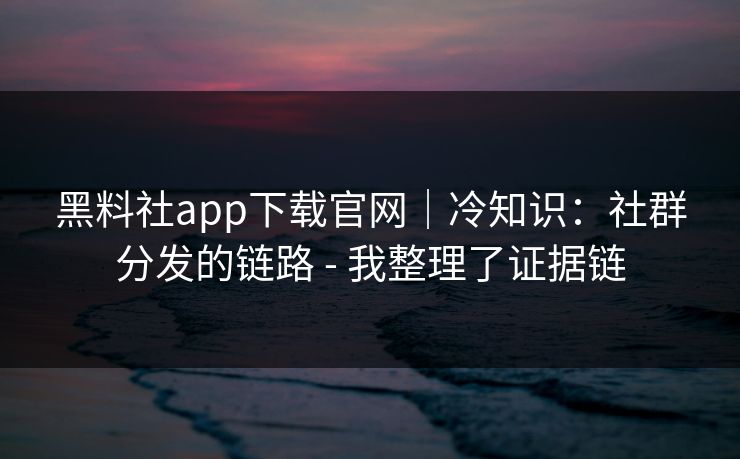 黑料社app下载官网|冷知识:社群分发的链路 - 我整理了证据链 黑料社app下载官网|冷知识:社群分发的链路 - 我整理了证据链