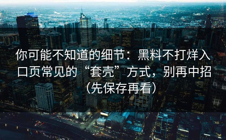你可能不知道的细节:黑料不打烊入口页常见的“套壳”方式,别再中招(先保存再看) 你可能不知道的细节:黑料不打烊入口页常见的“套壳”方式,别再中招(先保存再看)