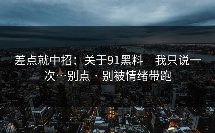差点就中招：关于91黑料｜我只说一次…别点 · 别被情绪带跑