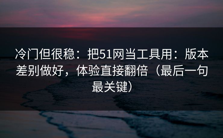 冷门但很稳:把51网当工具用:版本差别做好,体验直接翻倍(最后一句最关键) 冷门但很稳:把51网当工具用:版本差别做好,体验直接翻倍(最后一句最关键)