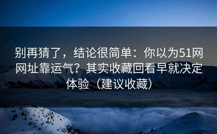 别再猜了，结论很简单：你以为51网网址靠运气？其实收藏回看早就决定体验（建议收藏）