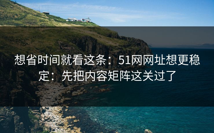 想省时间就看这条:51网网址想更稳定:先把内容矩阵这关过了 想省时间就看这条:51网网址想更稳定:先把内容矩阵这关过了