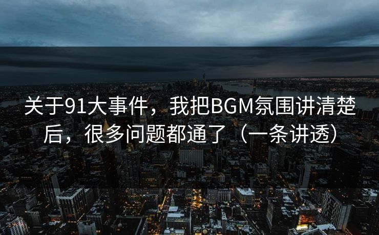 关于91大事件,我把BGM氛围讲清楚后,很多问题都通了(一条讲透) 关于91大事件,我把BGM氛围讲清楚后,很多问题都通了(一条讲透)