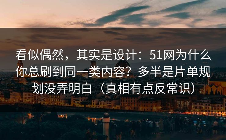 看似偶然，其实是设计：51网为什么你总刷到同一类内容？多半是片单规划没弄明白（真相有点反常识）