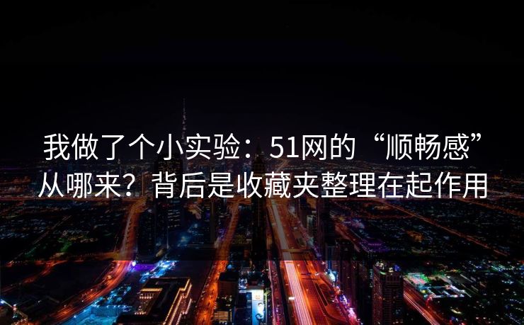 我做了个小实验：51网的“顺畅感”从哪来？背后是收藏夹整理在起作用