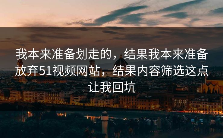 我本来准备划走的,结果我本来准备放弃51视频网站,结果内容筛选这点让我回坑 我本来准备划走的,结果我本来准备放弃51视频网站,结果内容筛选这点让我回坑