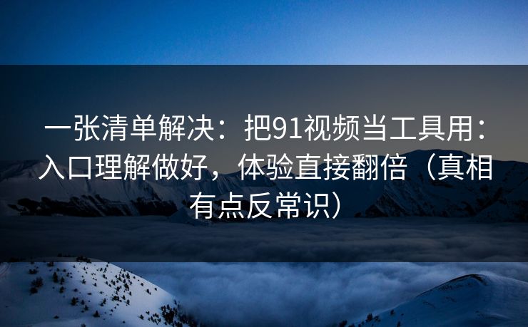 一张清单解决:把91视频当工具用:入口理解做好,体验直接翻倍(真相有点反常识) 一张清单解决:把91视频当工具用:入口理解做好,体验直接翻倍(真相有点反常识)