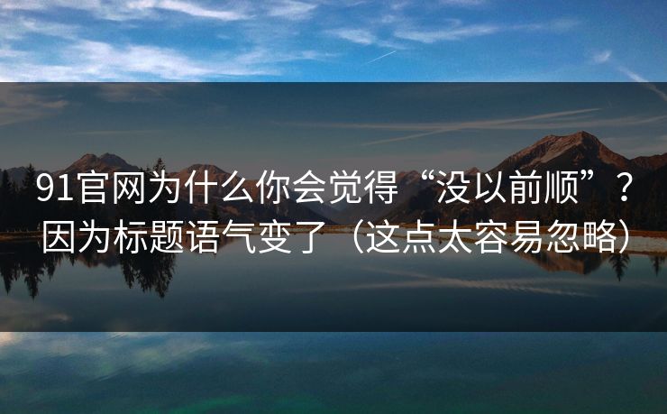 91官网为什么你会觉得“没以前顺”？因为标题语气变了（这点太容易忽略）