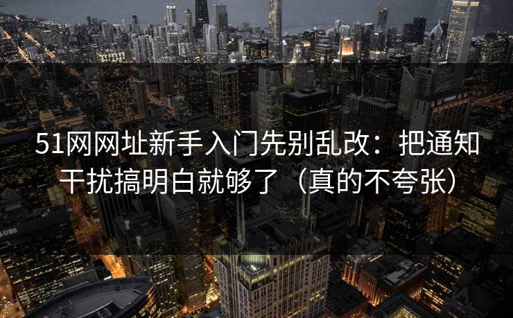 51网网址新手入门先别乱改：把通知干扰搞明白就够了（真的不夸张）