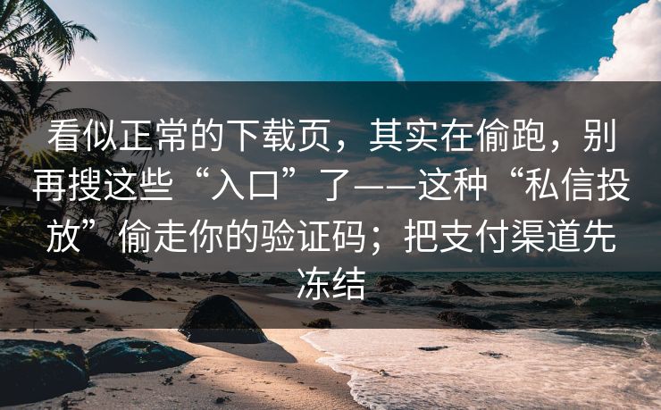 看似正常的下载页，其实在偷跑，别再搜这些“入口”了——这种“私信投放”偷走你的验证码；把支付渠道先冻结