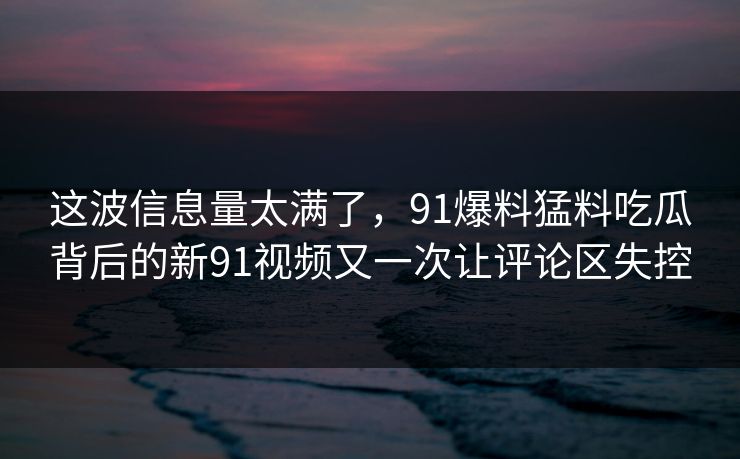这波信息量太满了,91爆料猛料吃瓜背后的新91视频又一次让评论区失控 这波信息量太满了,91爆料猛料吃瓜背后的新91视频又一次让评论区失控