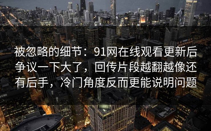 被忽略的细节：91网在线观看更新后争议一下大了，回传片段越翻越像还有后手，冷门角度反而更能说明问题