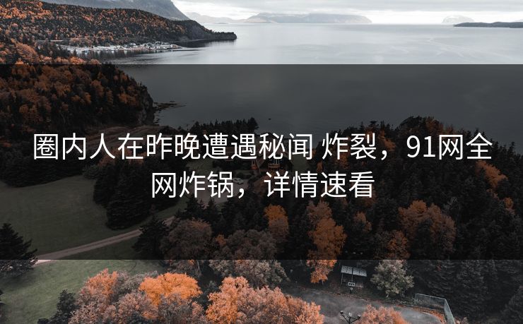 圈内人在昨晚遭遇秘闻 炸裂,91网全网炸锅,详情速看 圈内人在昨晚遭遇秘闻 炸裂,91网全网炸锅,详情速看