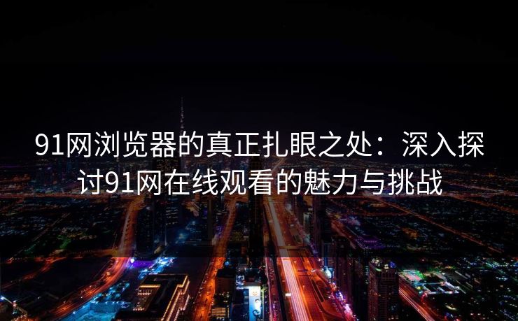 91网浏览器的真正扎眼之处：深入探讨91网在线观看的魅力与挑战